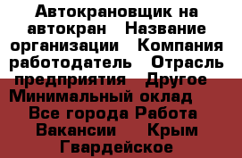 Автокрановщик на автокран › Название организации ­ Компания-работодатель › Отрасль предприятия ­ Другое › Минимальный оклад ­ 1 - Все города Работа » Вакансии   . Крым,Гвардейское